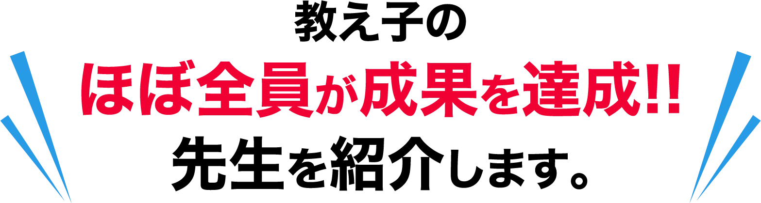 教え子のほぼ全員が成果を達成!!先生を紹介します。